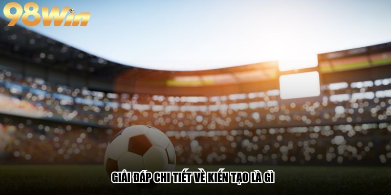 Kiến Tạo Là Gì - Bí Mật Của Những Đường Chuyền Ma Thuật 2 Giải đáp chi tiết về kiến tạo là gì